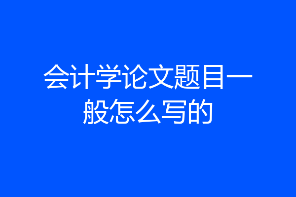 会计学论文题目一般怎么写的