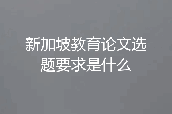 新加坡教育论文选题要求是什么