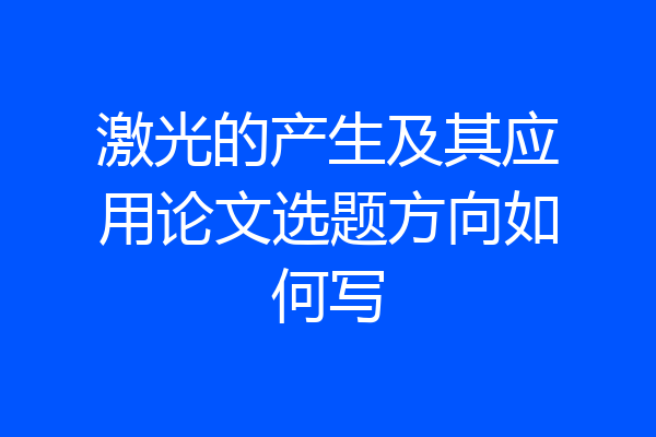 激光的产生及其应用论文选题方向如何写