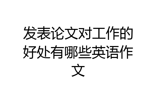 发表论文对工作的好处有哪些英语作文