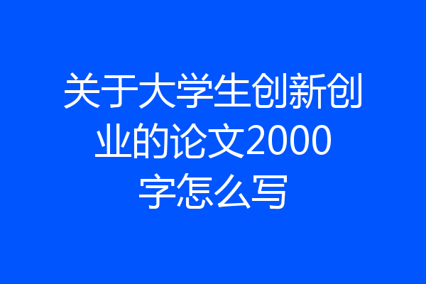 关于大学生创新创业的论文2000字怎么写