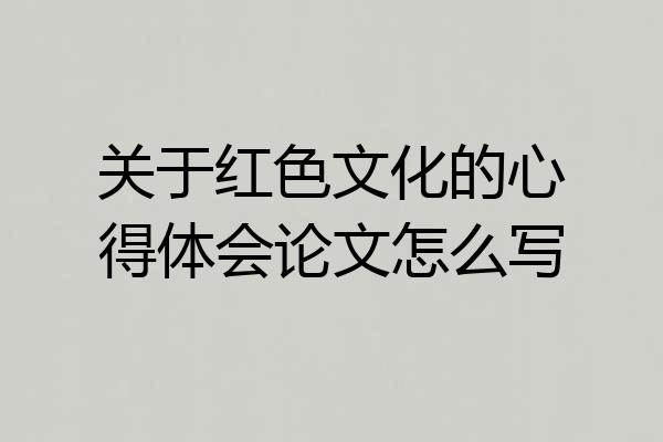 关于红色文化的心得体会论文怎么写