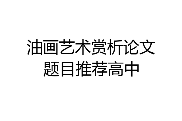油画艺术赏析论文题目推荐高中