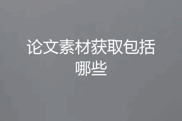 论文素材获取包括哪些