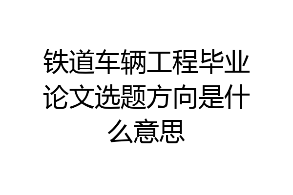 铁道车辆工程毕业论文选题方向是什么意思