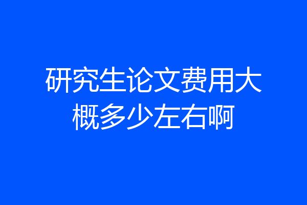 研究生论文费用大概多少左右啊