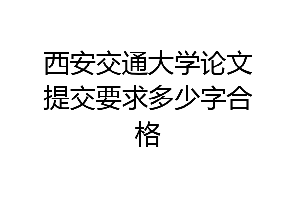 西安交通大学论文提交要求多少字合格