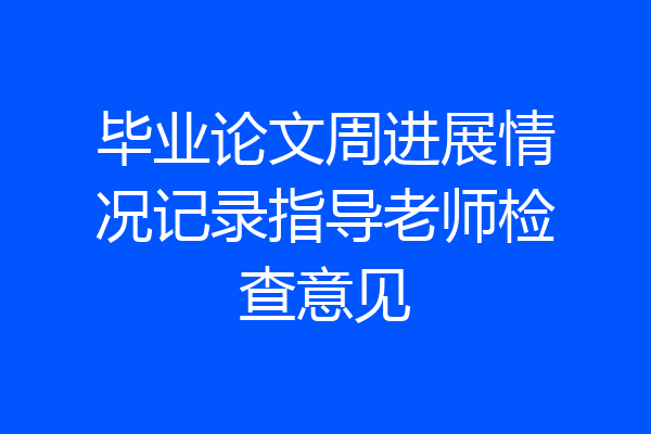 毕业论文周进展情况记录指导老师检查意见
