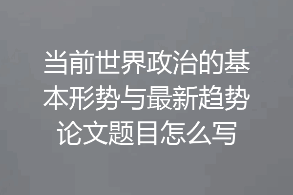 当前世界政治的基本形势与最新趋势论文题目怎么写