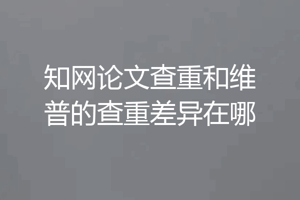 知网论文查重和维普的查重差异在哪