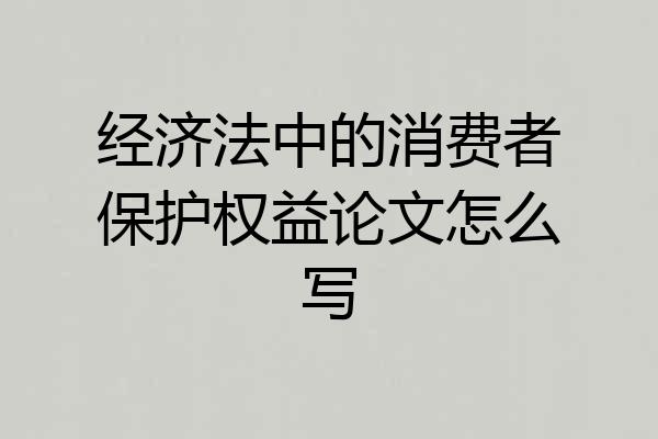 经济法中的消费者保护权益论文怎么写