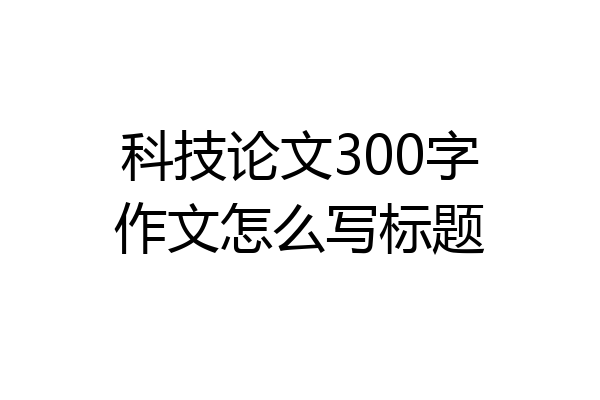 科技论文300字作文怎么写标题