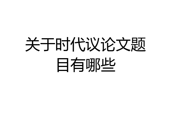 关于时代议论文题目有哪些