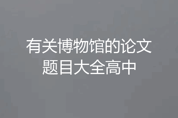 有关博物馆的论文题目大全高中