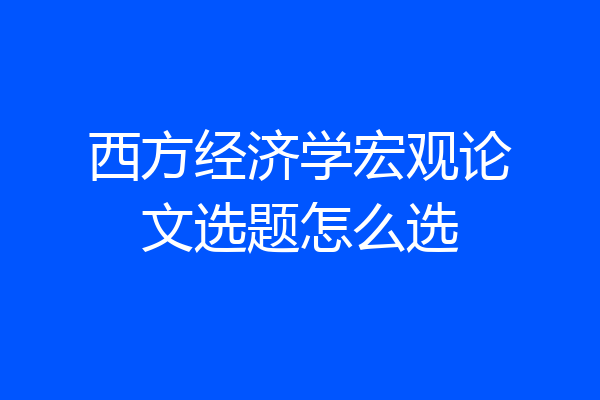 西方经济学宏观论文选题怎么选