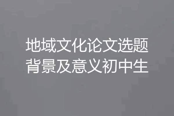 地域文化论文选题背景及意义初中生