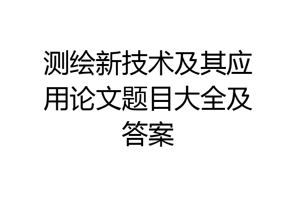 测绘新技术及其应用论文题目大全及答案