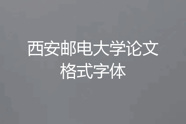 西安邮电大学论文格式字体