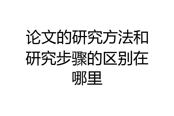 论文的研究方法和研究步骤的区别在哪里
