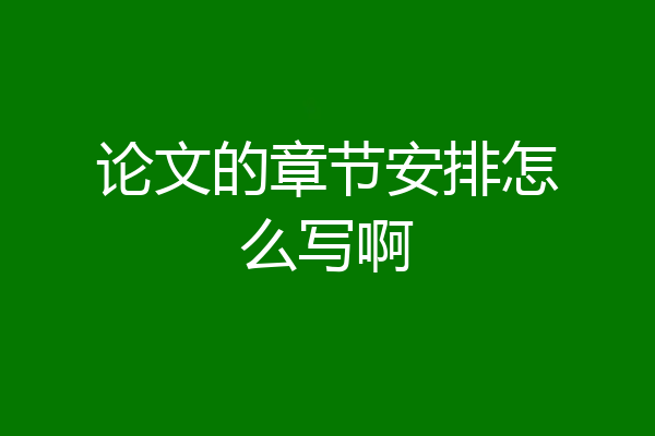 论文的章节安排怎么写啊