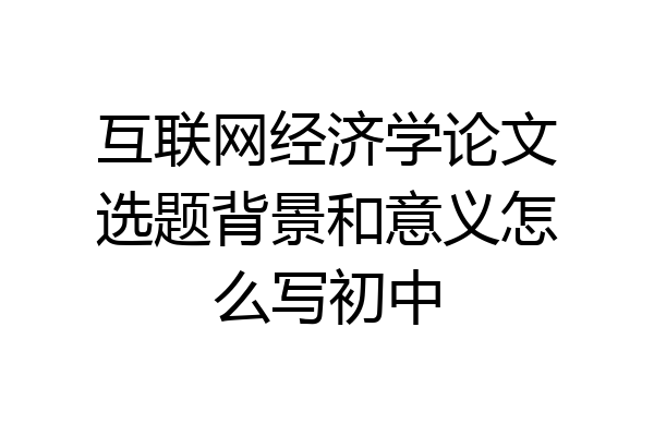 互联网经济学论文选题背景和意义怎么写初中
