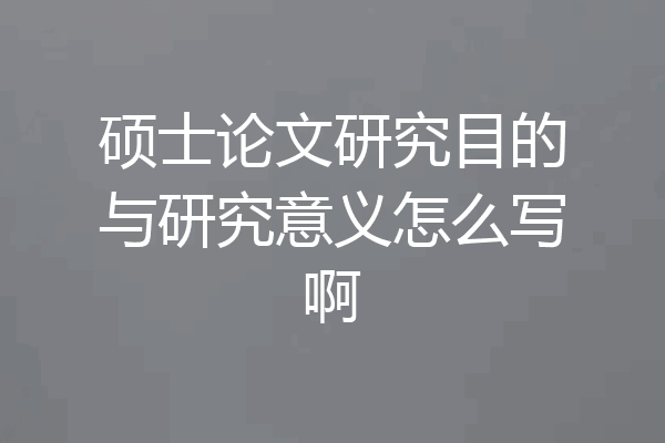 硕士论文研究目的与研究意义怎么写啊
