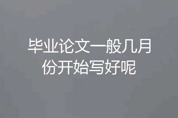 毕业论文一般几月份开始写好呢