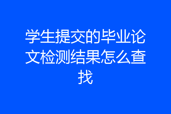 学生提交的毕业论文检测结果怎么查找