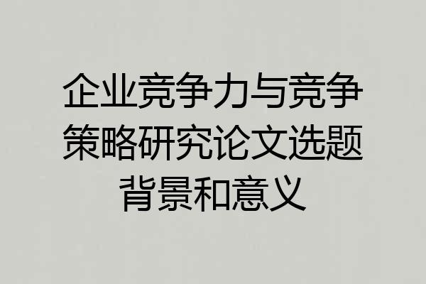 企业竞争力与竞争策略研究论文选题背景和意义