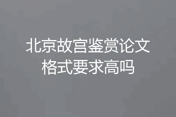 北京故宫鉴赏论文格式要求高吗