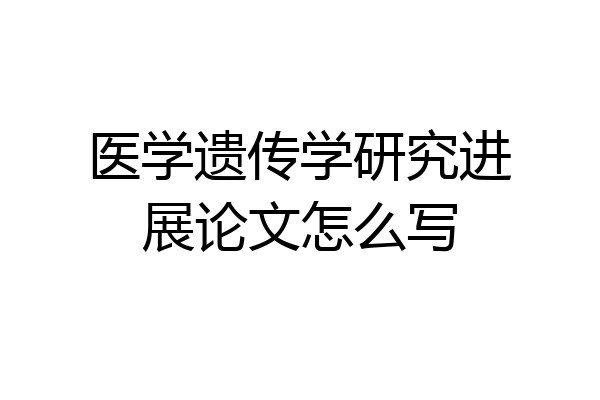 医学遗传学研究进展论文怎么写