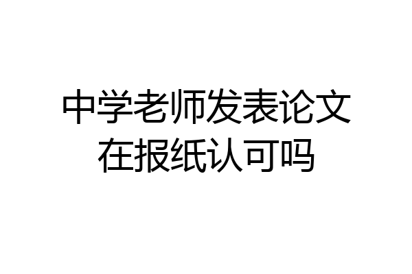 中学老师发表论文在报纸认可吗