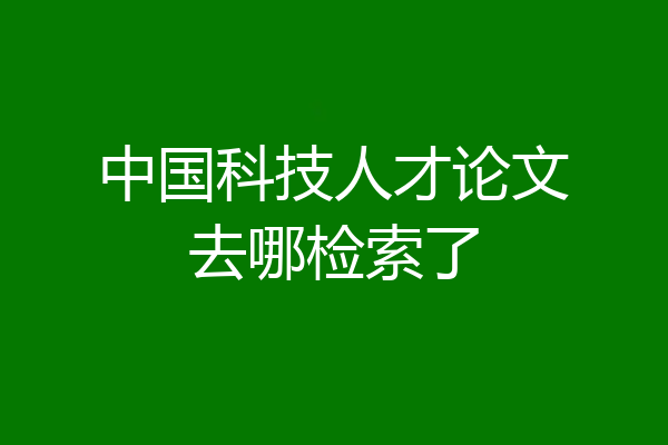 中国科技人才论文去哪检索了