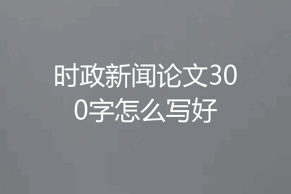 时政新闻论文300字怎么写好