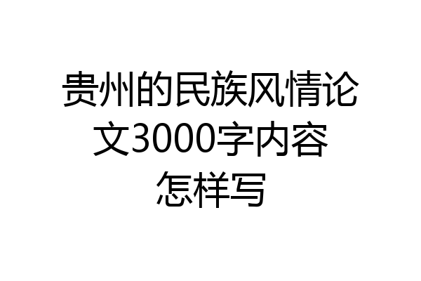 贵州的民族风情论文3000字内容怎样写