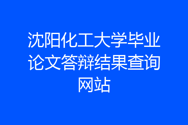 沈阳化工大学毕业论文答辩结果查询网站