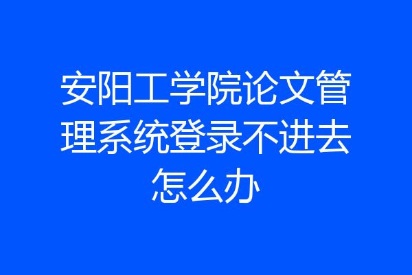 安阳工学院论文管理系统登录不进去怎么办