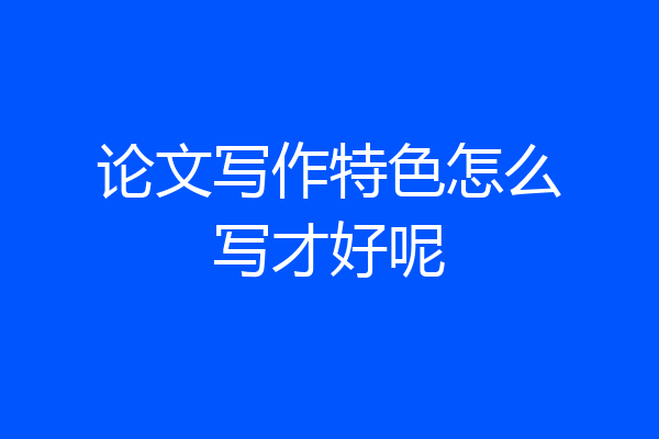 论文写作特色怎么写才好呢