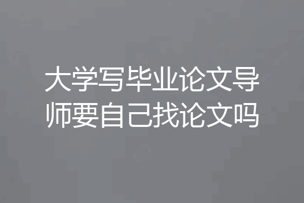 大学写毕业论文导师要自己找论文吗