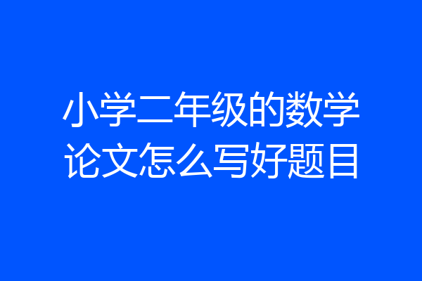 小学二年级的数学论文怎么写好题目