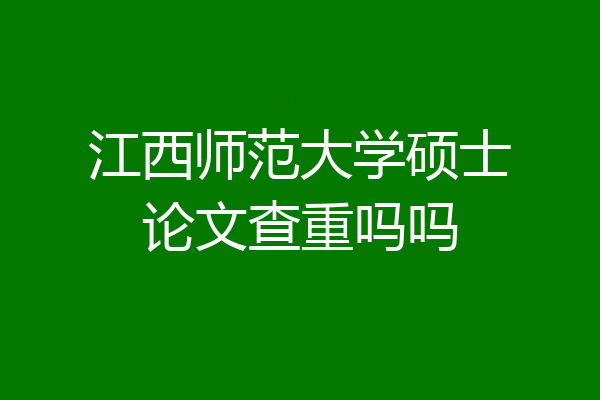 江西师范大学硕士论文查重吗吗