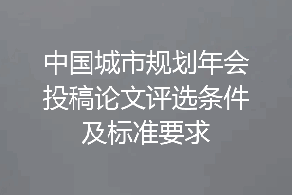 中国城市规划年会投稿论文评选条件及标准要求