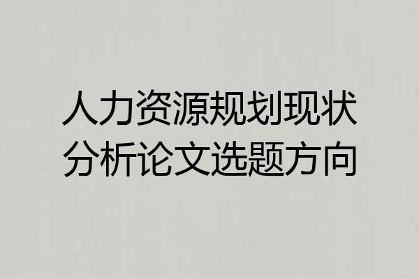 人力资源规划现状分析论文选题方向