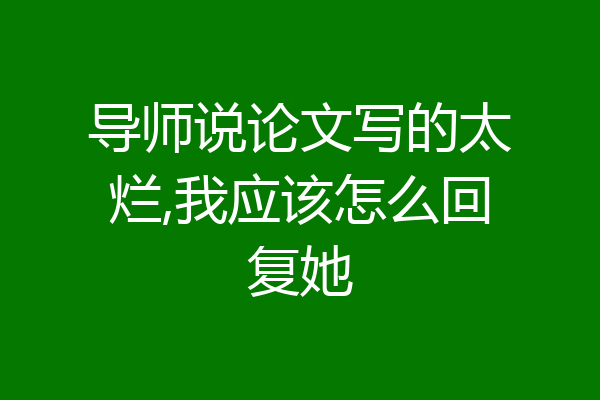 导师说论文写的太烂,我应该怎么回复她