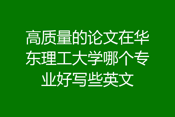 高质量的论文在华东理工大学哪个专业好写些英文