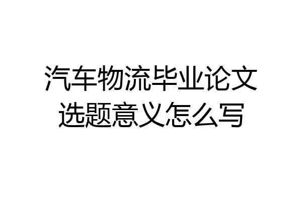 汽车物流毕业论文选题意义怎么写