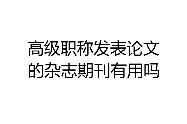 高级职称发表论文的杂志期刊有用吗