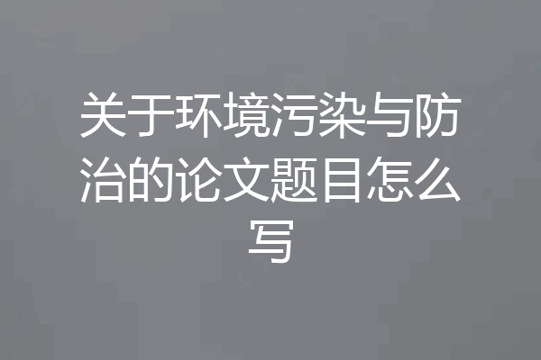 关于环境污染与防治的论文题目怎么写
