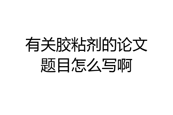 有关胶粘剂的论文题目怎么写啊