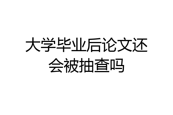 大学毕业后论文还会被抽查吗